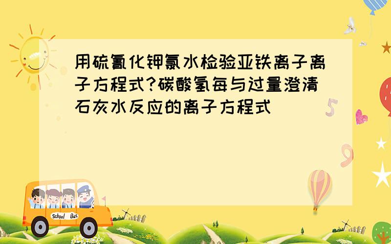 用硫氰化钾氯水检验亚铁离子离子方程式?碳酸氢每与过量澄清石灰水反应的离子方程式