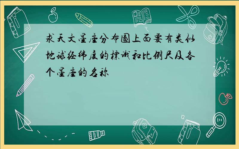 求天文星座分布图上面要有类似地球经纬度的标识和比例尺及各个星座的名称