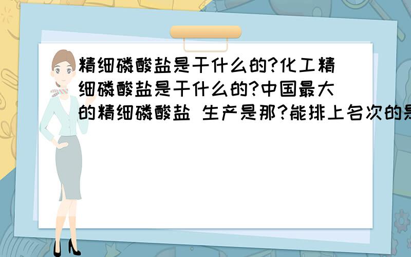 精细磷酸盐是干什么的?化工精细磷酸盐是干什么的?中国最大的精细磷酸盐 生产是那?能排上名次的是那几个?去那上班有发展潜力吗?