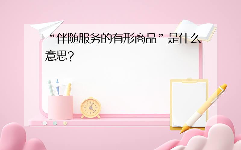 “伴随服务的有形商品”是什么意思?