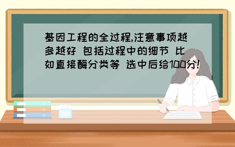 基因工程的全过程,注意事项越多越好 包括过程中的细节 比如直接酶分类等 选中后给100分!