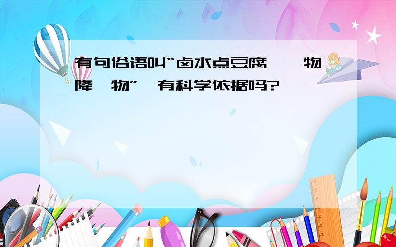 有句俗语叫“卤水点豆腐,一物降一物”,有科学依据吗?