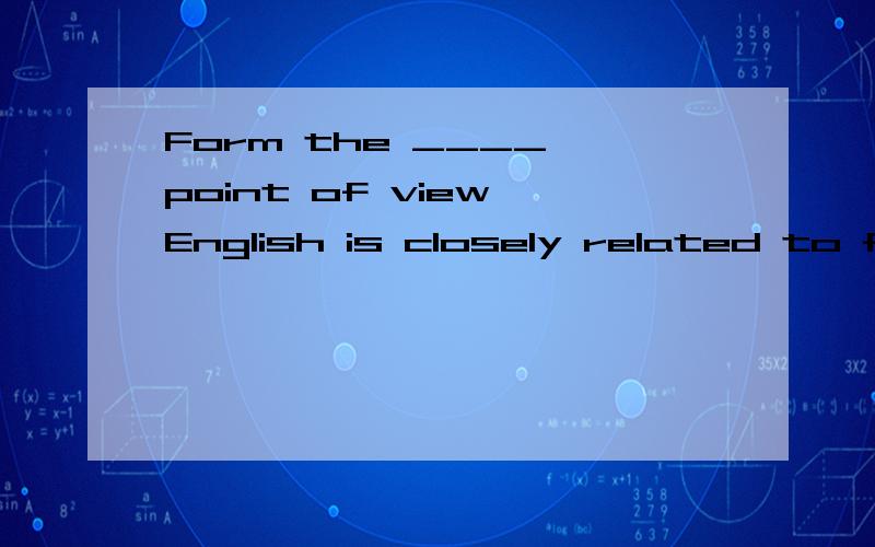 Form the ____ point of view,English is closely related to french.(history)还要翻译