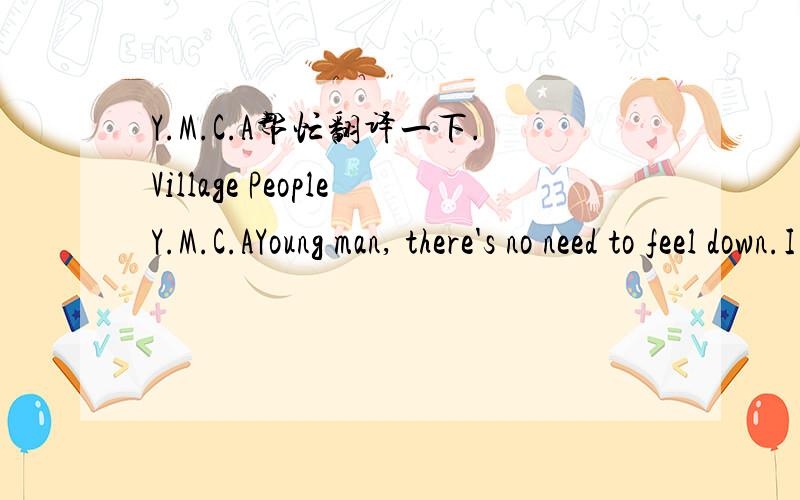 Y.M.C.A帮忙翻译一下.Village PeopleY.M.C.AYoung man, there's no need to feel down.I said, young man, pick yourself off the ground.I said, young man, 'cause you're in a new townThere's no need to be unhappy.Young man, there's a place you can go.I