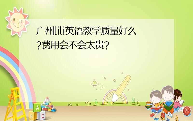 广州lili英语教学质量好么?费用会不会太贵?