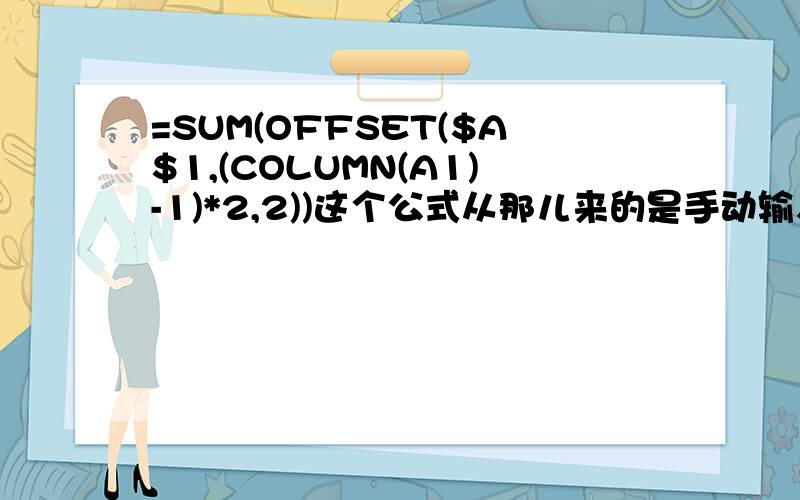 =SUM(OFFSET($A$1,(COLUMN(A1)-1)*2,2))这个公式从那儿来的是手动输入吗?还是可以从那儿找到这个公式的!那如果是B2=SUM（A1：D1）,C2=SUM（E1：G1）,以此类推那又是怎么写的呢?