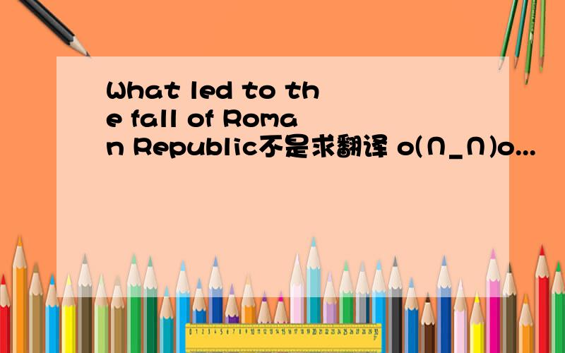 What led to the fall of Roman Republic不是求翻译 o(∩_∩)o...