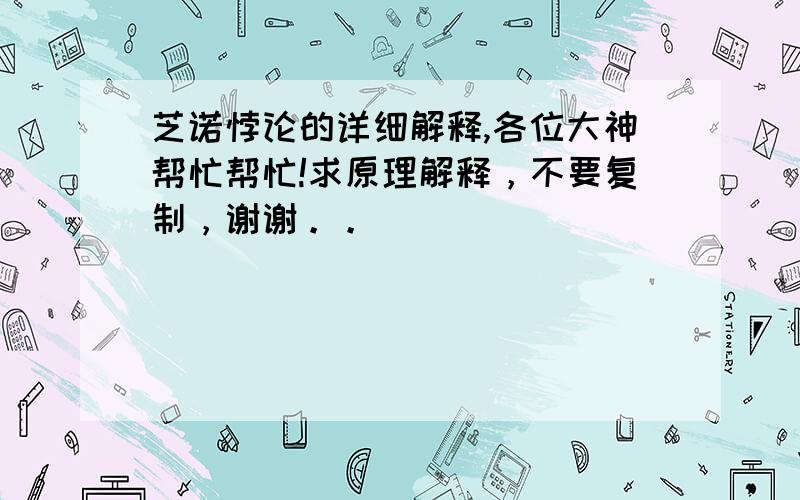 芝诺悖论的详细解释,各位大神帮忙帮忙!求原理解释，不要复制，谢谢。。