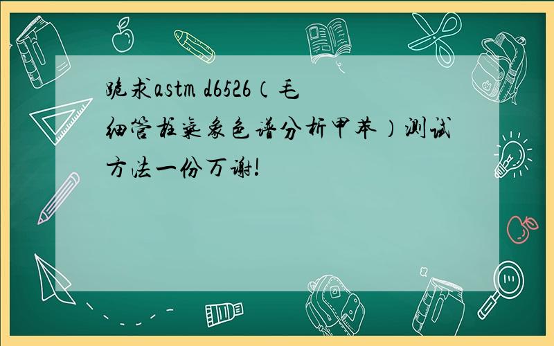 跪求astm d6526（毛细管柱气象色谱分析甲苯）测试方法一份万谢!