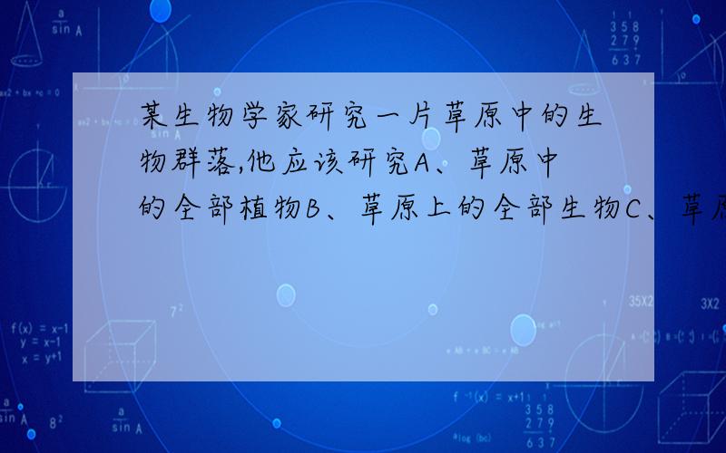 某生物学家研究一片草原中的生物群落,他应该研究A、草原中的全部植物B、草原上的全部生物C、草原中的全部动植物D、草原上的全部生物及其无机环境