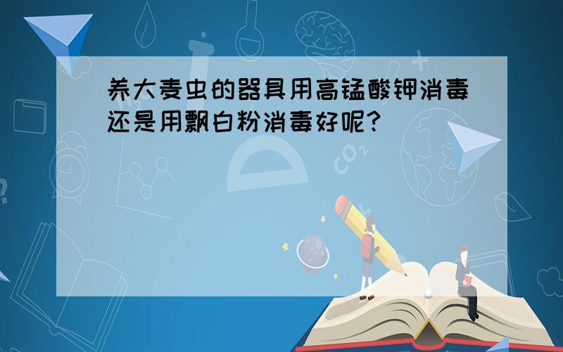 养大麦虫的器具用高锰酸钾消毒还是用飘白粉消毒好呢?