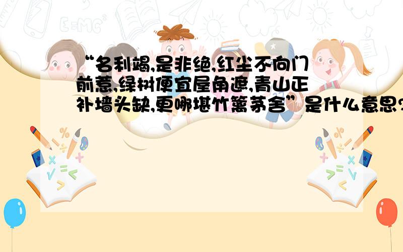 “名利竭,是非绝,红尘不向门前惹,绿树便宜屋角遮,青山正补墙头缺,更哪堪竹篱茅舍”是什么意思?