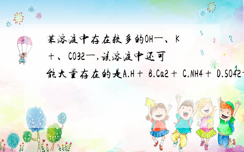 某溶液中存在较多的OH―、K+、CO32―,该溶液中还可能大量存在的是A．H+ B．Ca2+ C．NH4+ D．SO42―,请重点分析为什么是D ,而不是C