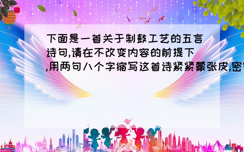 下面是一首关于制鼓工艺的五言诗句,请在不改变内容的前提下,用两句八个字缩写这首诗紧紧蒙张皮,密密钉上钉；天晴和落雨,打起一样音.