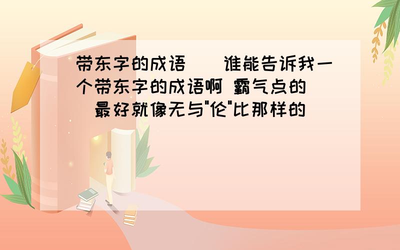 带东字的成语``谁能告诉我一个带东字的成语啊 霸气点的``最好就像无与