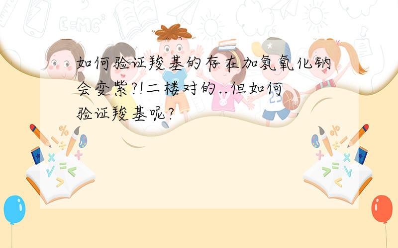 如何验证羧基的存在加氢氧化钠会变紫?!二楼对的..但如何验证羧基呢?