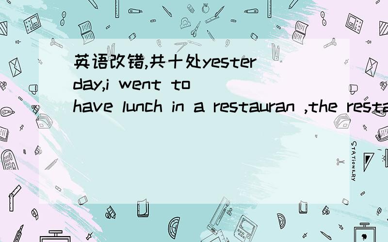 英语改错,共十处yesterday,i went to have lunch in a restauran ,the restaurant was such crowded that the food arrived lateand ehe dish was cold ,i was on a hurry,so i sarted eating the food any way.several minutelater,server came wo me and was a