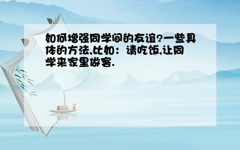 如何增强同学间的友谊?一些具体的方法,比如：请吃饭,让同学来家里做客.