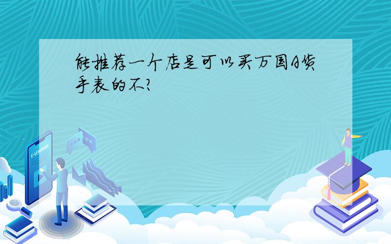 能推荐一个店是可以买万国A货手表的不?