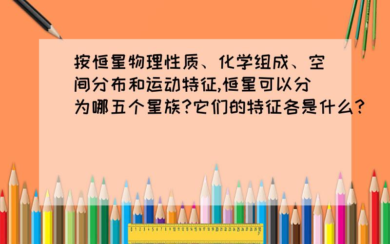 按恒星物理性质、化学组成、空间分布和运动特征,恒星可以分为哪五个星族?它们的特征各是什么?