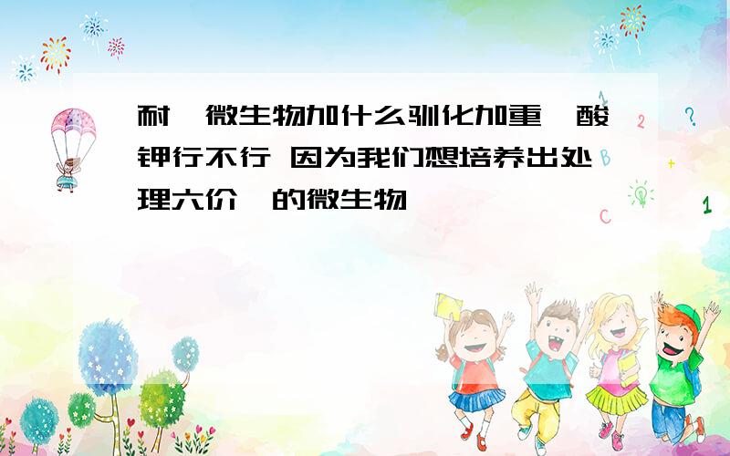 耐铬微生物加什么驯化加重铬酸钾行不行 因为我们想培养出处理六价铬的微生物