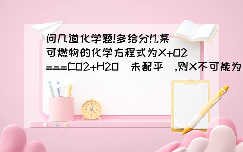 问几道化学题!多给分!1.某可燃物的化学方程式为X+O2===CO2+H2O(未配平),则X不可能为( )A. CO  B.CH4  C甲醇  D 乙醇2.用等量的反应物能获得氧气最多的是 (  )A,加热氯酸钾  B.电解水3.某化合物完全燃