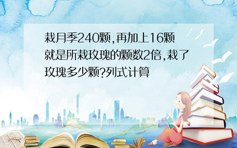 栽月季240颗,再加上16颗就是所栽玫瑰的颗数2倍,栽了玫瑰多少颗?列式计算