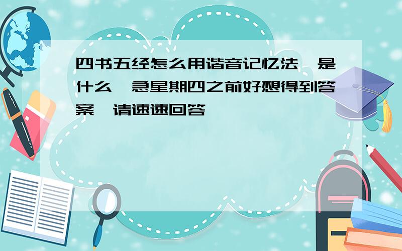 四书五经怎么用谐音记忆法,是什么,急星期四之前好想得到答案,请速速回答