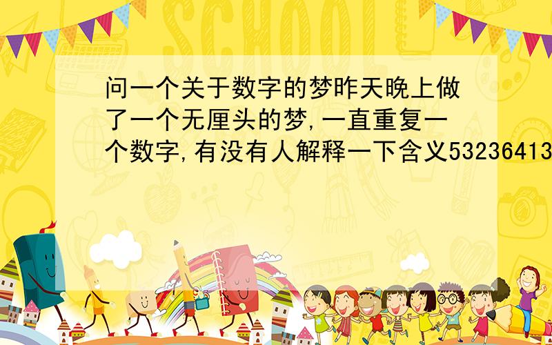 问一个关于数字的梦昨天晚上做了一个无厘头的梦,一直重复一个数字,有没有人解释一下含义53236413