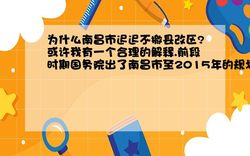 为什么南昌市迟迟不撤县改区?或许我有一个合理的解释.前段时期国务院出了南昌市至2015年的规划控制.要求人口在280万以内,城区面积好像也是大概300平方公里以内.具体数字我不记得了,大概