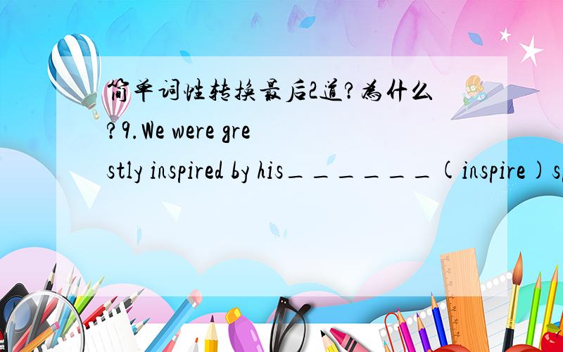 简单词性转换最后2道?为什么?9.We were grestly inspired by his______(inspire)speech.10.The great space ring is a powerful current of electrical energy. Sometimes the ring comes down and curves into the lower atmosphere_______(cause)strange