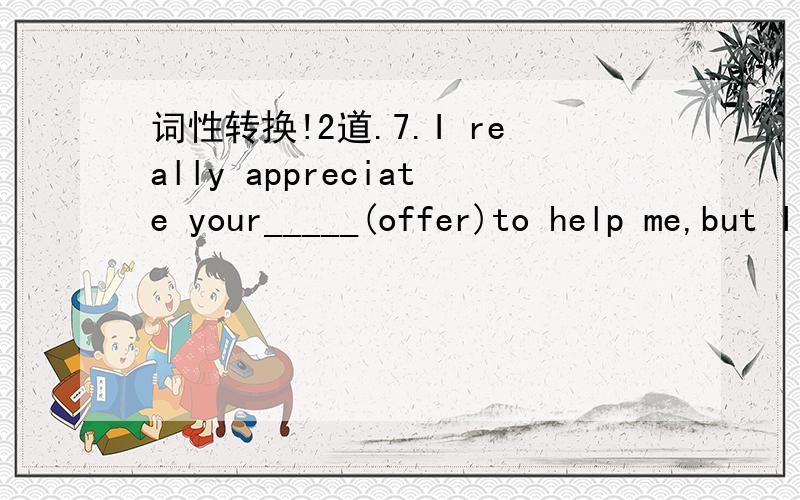 词性转换!2道.7.I really appreciate your_____(offer)to help me,but I am sure that I will be able to manage by myself.8.All this made him_____(interest)in the history of philosophy.1,offering 2,interested 为什么?7.是appreciate doing sth