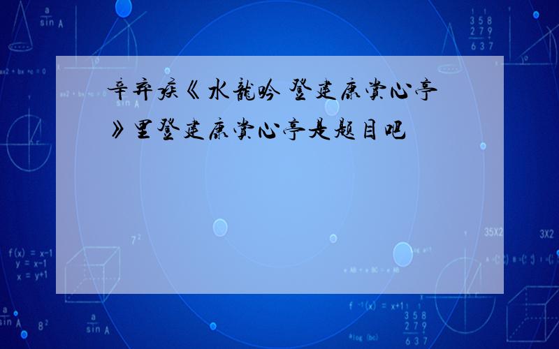 辛弃疾《水龙吟 登建康赏心亭》里登建康赏心亭是题目吧