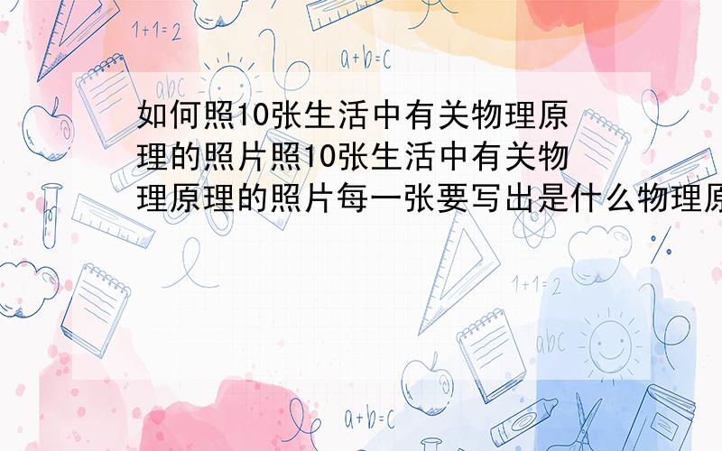 如何照10张生活中有关物理原理的照片照10张生活中有关物理原理的照片每一张要写出是什么物理原理