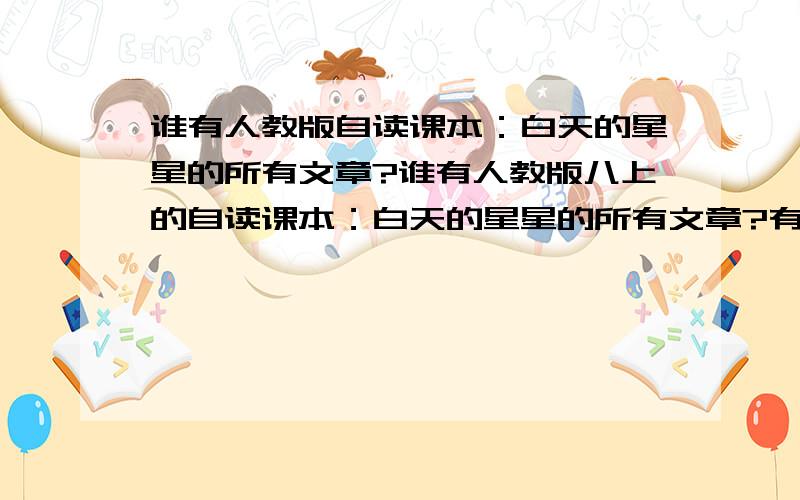 谁有人教版自读课本：白天的星星的所有文章?谁有人教版八上的自读课本：白天的星星的所有文章?有的请复制到回答上,谢谢.