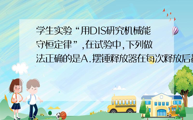 学生实验“用DIS研究机械能守恒定律”,在试验中,下列做法正确的是A.摆锤释放器在每次释放后都要调整高度B.光电门传感器始终释放在最低点C.摆锤每次通过传感器,都必须保证让摆锤的直径