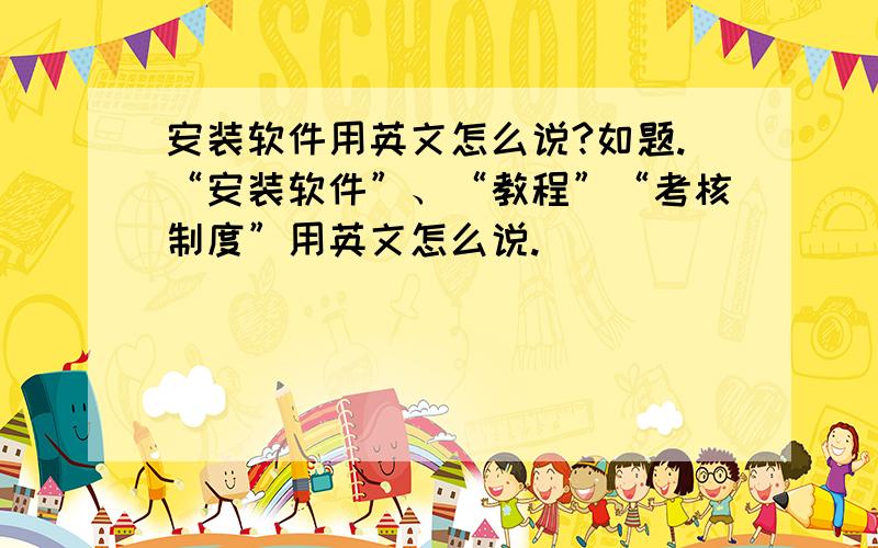 安装软件用英文怎么说?如题.“安装软件”、“教程”“考核制度”用英文怎么说.