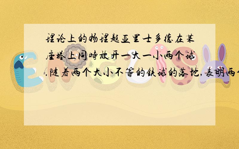 理论上的物理题亚里士多德在某座塔上同时放开一大一小两个球.随着两个大小不等的铁球的落地,表明两个物体下落过程的速度相等.后面这句话对吗,答案说它是错的，所以很不能理解。