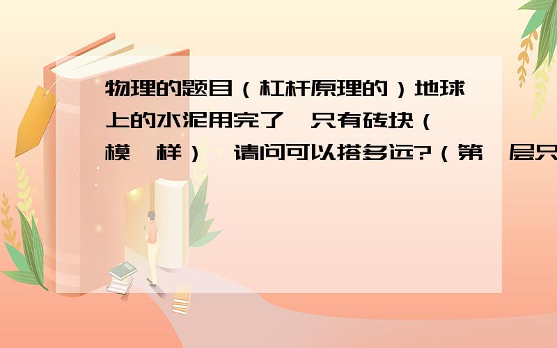 物理的题目（杠杆原理的）地球上的水泥用完了,只有砖块（一模一样）,请问可以搭多远?（第一层只有一块）是多远不是多高！我们老师说这是道很有意思很好玩的初中物理题目，为什么没