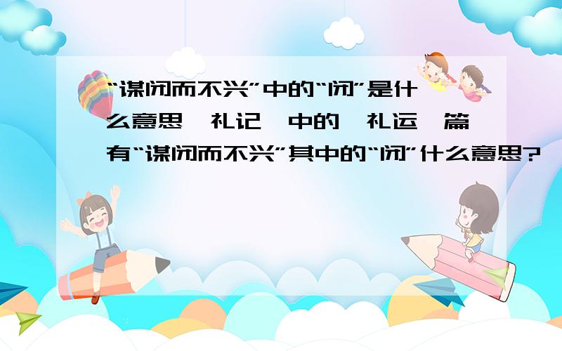 “谋闭而不兴”中的“闭”是什么意思《礼记》中的《礼运》篇有“谋闭而不兴”其中的“闭”什么意思?