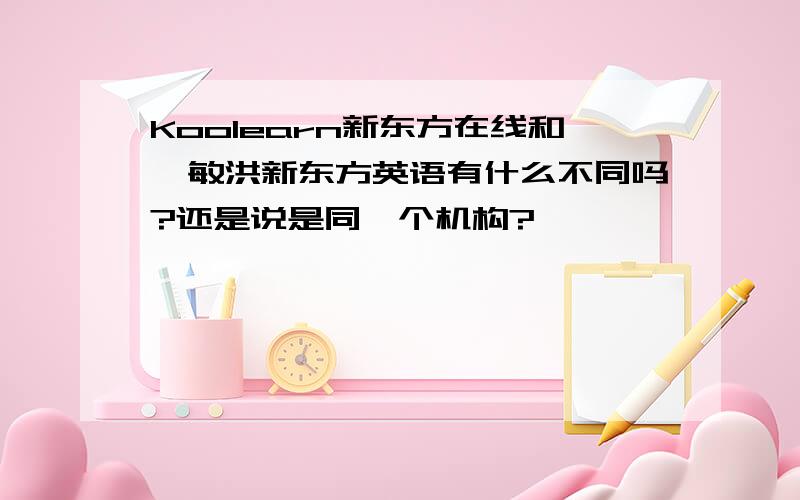 Koolearn新东方在线和俞敏洪新东方英语有什么不同吗?还是说是同一个机构?