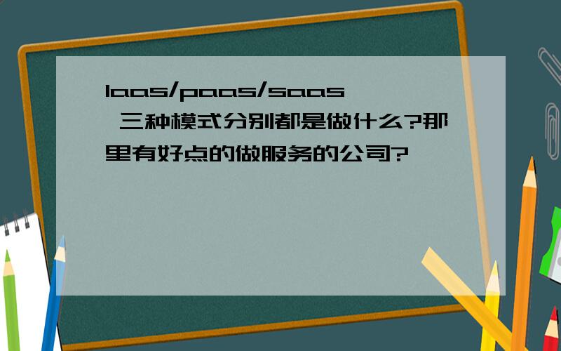 Iaas/paas/saas 三种模式分别都是做什么?那里有好点的做服务的公司?