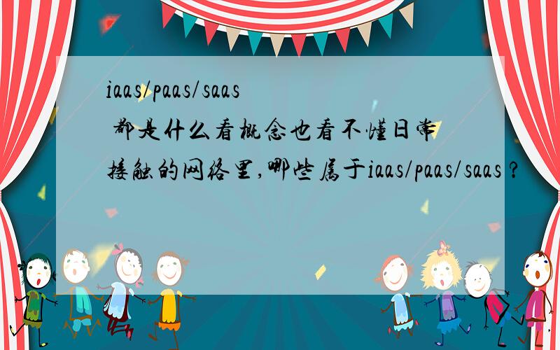 iaas/paas/saas 都是什么看概念也看不懂日常接触的网络里,哪些属于iaas/paas/saas ?