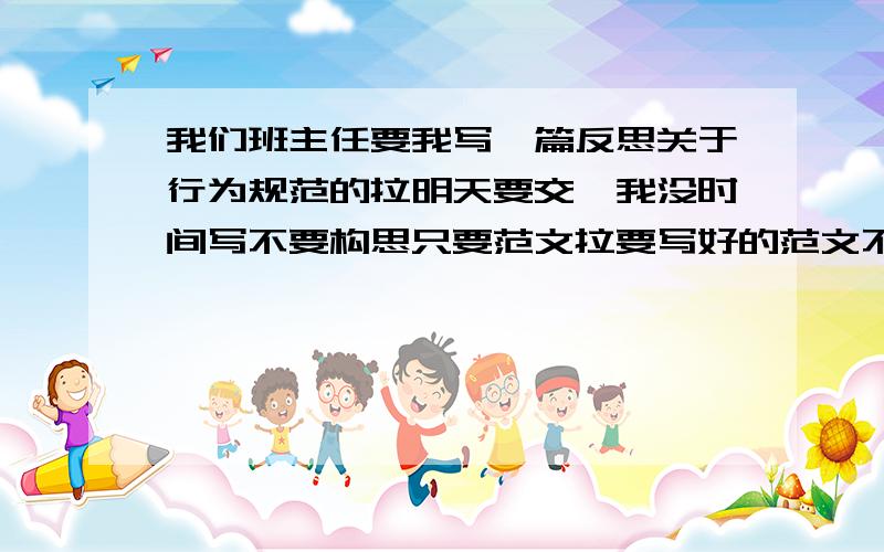 我们班主任要我写一篇反思关于行为规范的拉明天要交,我没时间写不要构思只要范文拉要写好的范文不要学生手册上的说教