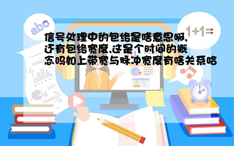 信号处理中的包络是啥意思啊,还有包络宽度,这是个时间的概念吗如上带宽与脉冲宽度有啥关系哈