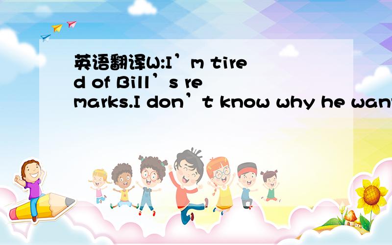 英语翻译W:I’m tired of Bill’s remarks.I don’t know why he wants to look at everything in such a negative way.M:Why do you do what I do,Marry?And takes comments with a green of sort.