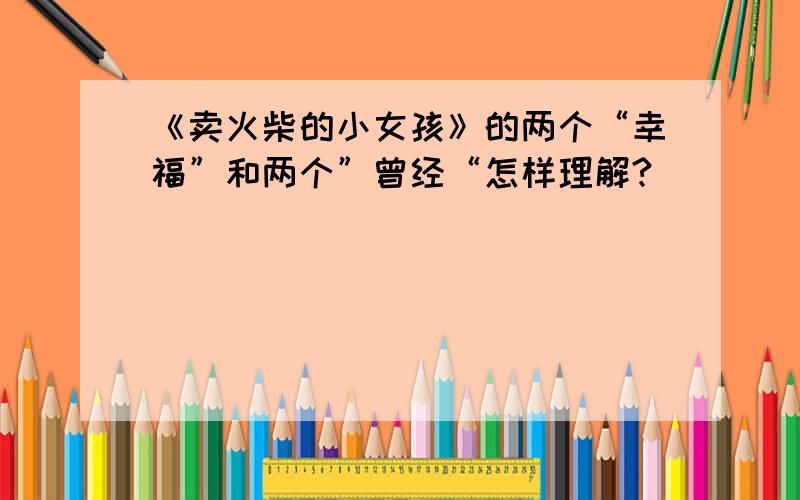 《卖火柴的小女孩》的两个“幸福”和两个”曾经“怎样理解?