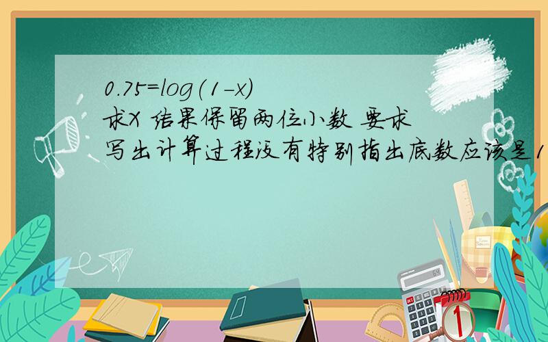 0.75=log(1-x) 求X 结果保留两位小数 要求写出计算过程没有特别指出底数应该是10为底吧