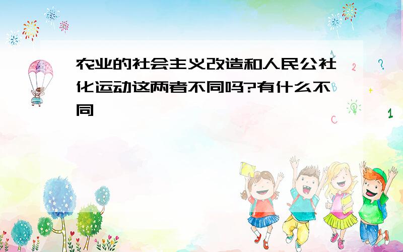 农业的社会主义改造和人民公社化运动这两者不同吗?有什么不同,