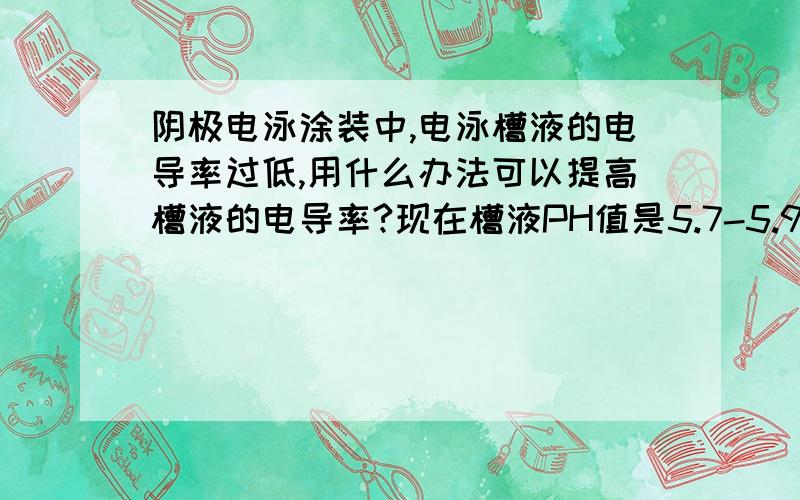 阴极电泳涂装中,电泳槽液的电导率过低,用什么办法可以提高槽液的电导率?现在槽液PH值是5.7-5.9；固体份是12%.